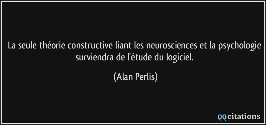 La seule théorie constructive liant les neurosciences et la psychologie surviendra de l'étude du logiciel.  - Alan Perlis