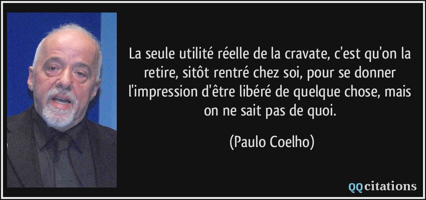 La seule utilité réelle de la cravate, c'est qu'on la retire, sitôt rentré chez soi, pour se donner l'impression d'être libéré de quelque chose, mais on ne sait pas de quoi.  - Paulo Coelho