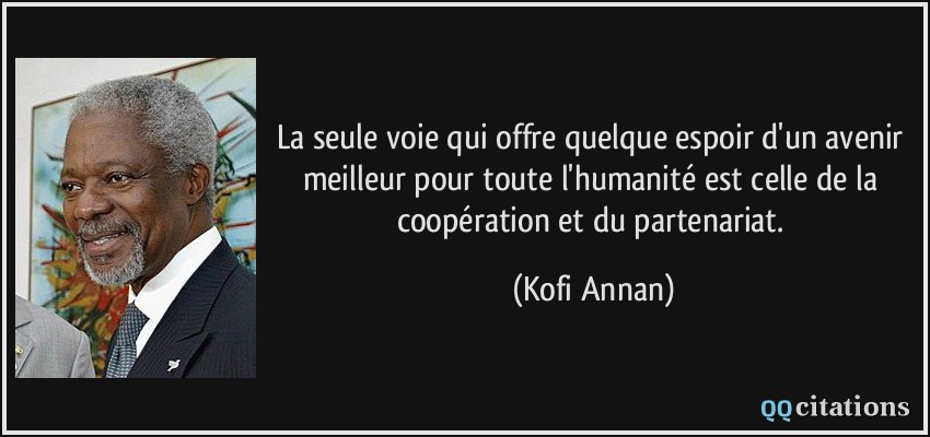La seule voie qui offre quelque espoir d'un avenir meilleur pour toute l'humanité est celle de la coopération et du partenariat.  - Kofi Annan