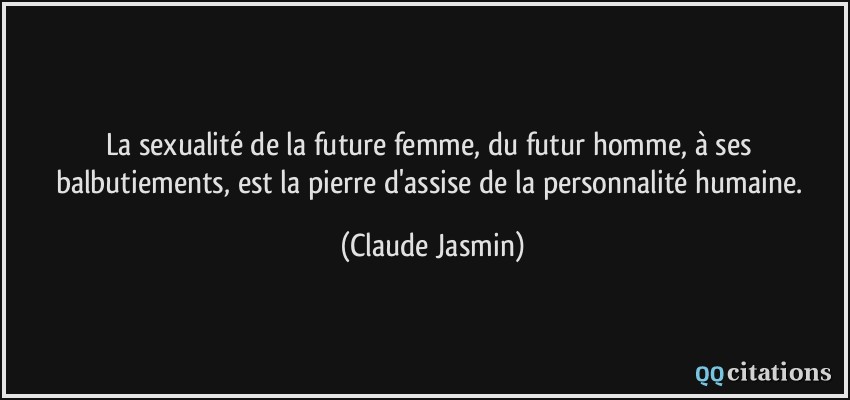 La sexualité de la future femme, du futur homme, à ses balbutiements, est la pierre d'assise de la personnalité humaine.  - Claude Jasmin