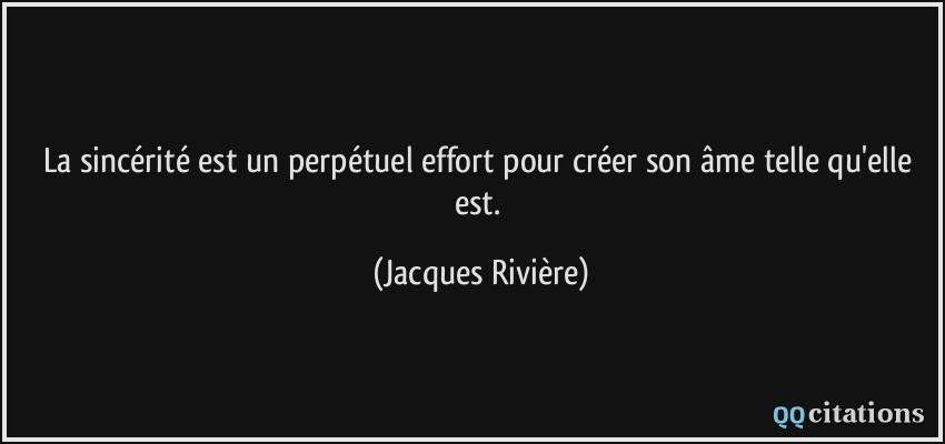 La sincérité est un perpétuel effort pour créer son âme telle qu'elle est.  - Jacques Rivière