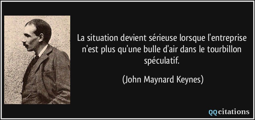 La situation devient sérieuse lorsque l'entreprise n'est plus qu'une bulle d'air dans le tourbillon spéculatif.  - John Maynard Keynes