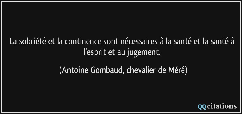 La sobriété et la continence sont nécessaires à la santé et la santé à l'esprit et au jugement.  - Antoine Gombaud, chevalier de Méré