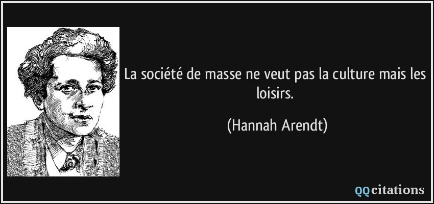 La société de masse ne veut pas la culture mais les loisirs.  - Hannah Arendt