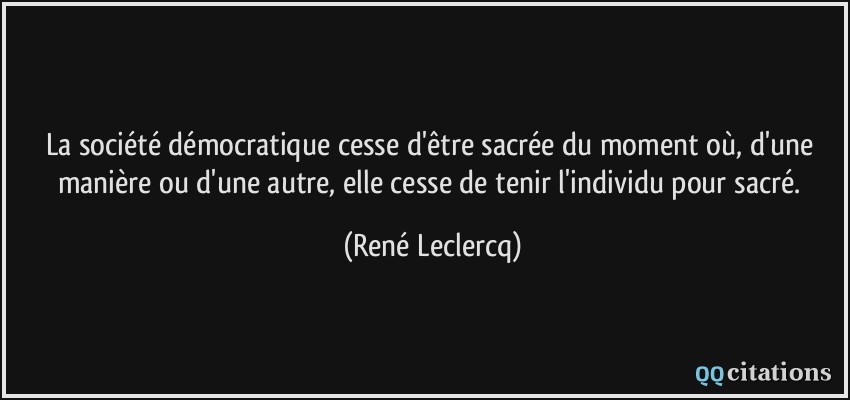 La société démocratique cesse d'être sacrée du moment où, d'une manière ou d'une autre, elle cesse de tenir l'individu pour sacré.  - René Leclercq