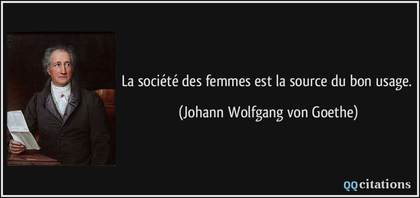 La société des femmes est la source du bon usage.  - Johann Wolfgang von Goethe
