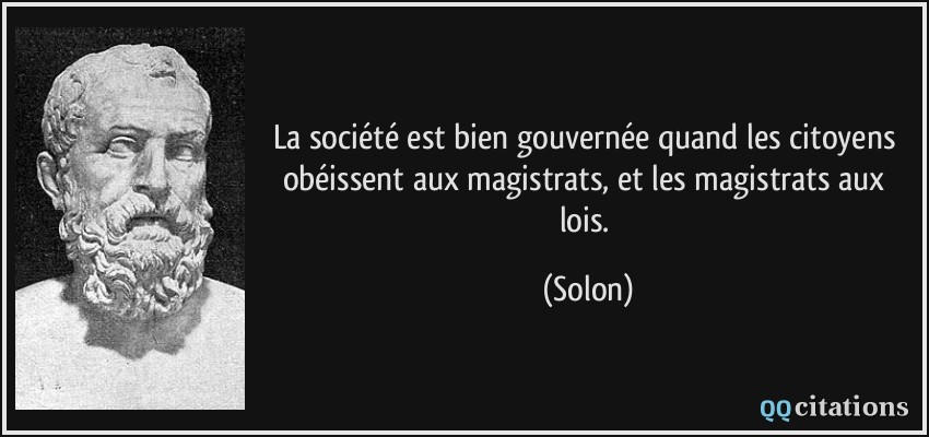 La société est bien gouvernée quand les citoyens obéissent aux magistrats, et les magistrats aux lois.  - Solon