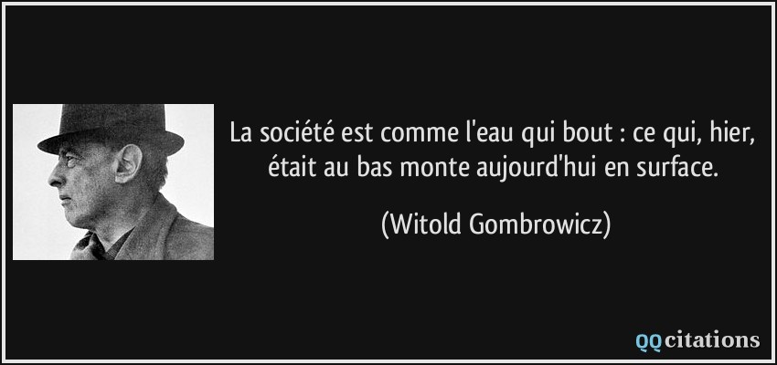 La société est comme l'eau qui bout : ce qui, hier, était au bas monte aujourd'hui en surface.  - Witold Gombrowicz