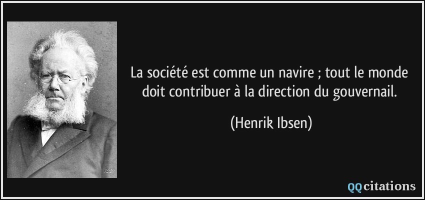 La société est comme un navire ; tout le monde doit contribuer à la direction du gouvernail.  - Henrik Ibsen