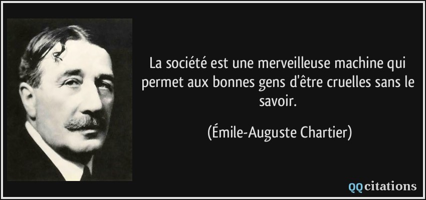 La société est une merveilleuse machine qui permet aux bonnes gens d'être cruelles sans le savoir.  - Émile-Auguste Chartier