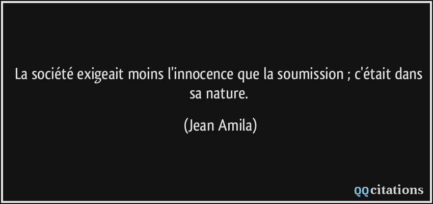 La société exigeait moins l'innocence que la soumission ; c'était dans sa nature.  - Jean Amila