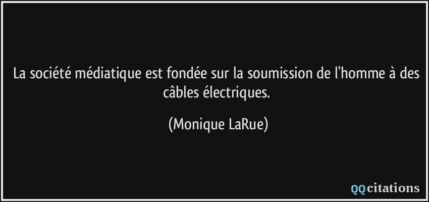 La société médiatique est fondée sur la soumission de l'homme à des câbles électriques.  - Monique LaRue