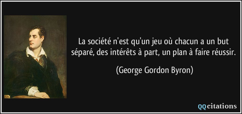 La société n'est qu'un jeu où chacun a un but séparé, des intérêts à part, un plan à faire réussir.  - George Gordon Byron