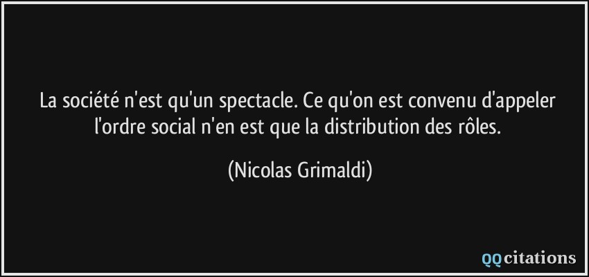 La société n'est qu'un spectacle. Ce qu'on est convenu d'appeler l'ordre social n'en est que la distribution des rôles.  - Nicolas Grimaldi