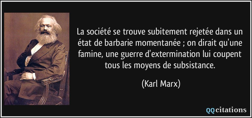 La société se trouve subitement rejetée dans un état de barbarie momentanée ; on dirait qu'une famine, une guerre d'extermination lui coupent tous les moyens de subsistance.  - Karl Marx