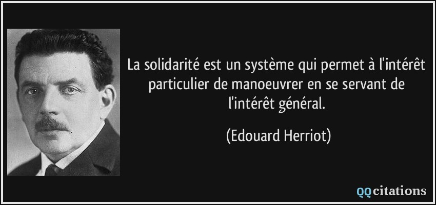 La solidarité est un système qui permet à l'intérêt particulier de manoeuvrer en se servant de l'intérêt général.  - Edouard Herriot
