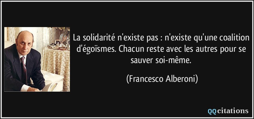 La solidarité n'existe pas : n'existe qu'une coalition d'égoïsmes. Chacun reste avec les autres pour se sauver soi-même.  - Francesco Alberoni