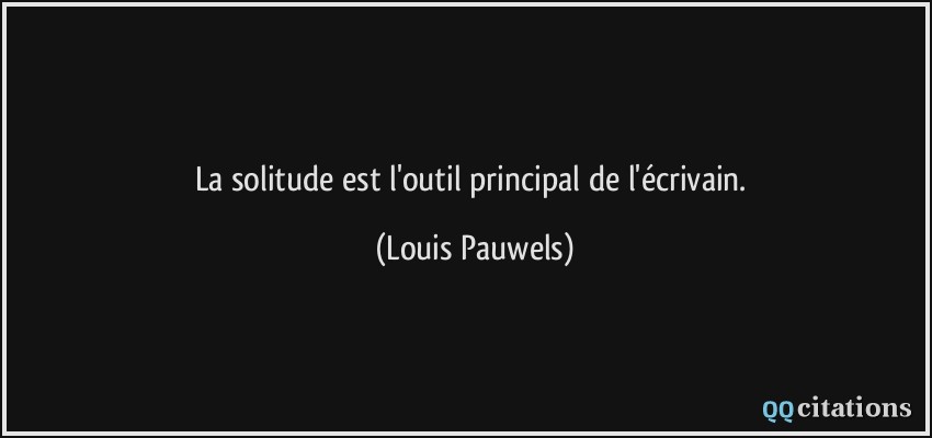 La solitude est l'outil principal de l'écrivain.  - Louis Pauwels