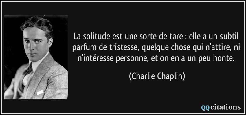 La solitude est une sorte de tare : elle a un subtil parfum de tristesse, quelque chose qui n'attire, ni n'intéresse personne, et on en a un peu honte.  - Charlie Chaplin