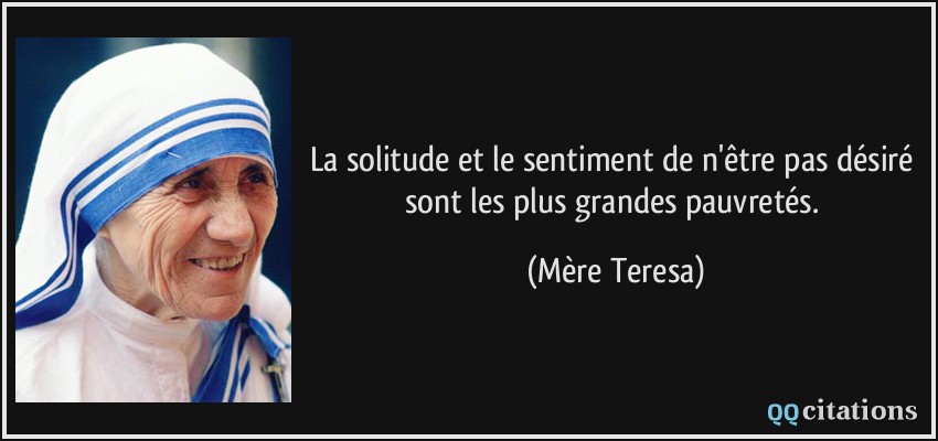 La solitude et le sentiment de n'être pas désiré sont les plus grandes pauvretés.  - Mère Teresa