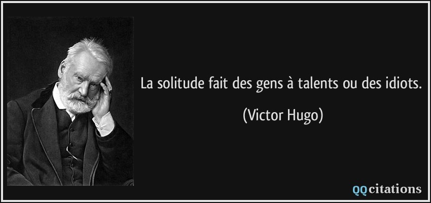 La solitude fait des gens à talents ou des idiots.  - Victor Hugo