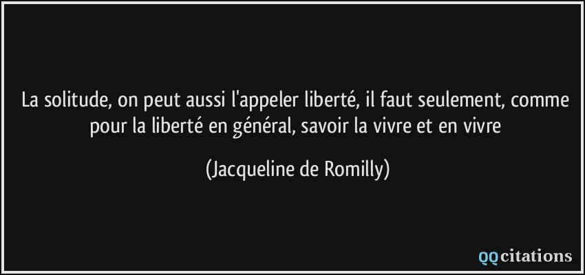 La solitude, on peut aussi l'appeler liberté, il faut seulement, comme pour la liberté en général, savoir la vivre et en vivre  - Jacqueline de Romilly