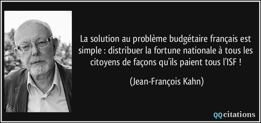 La solution au problème budgétaire français est simple : distribuer la fortune nationale à tous les citoyens de façons qu'ils paient tous l'ISF !  - Jean-François Kahn
