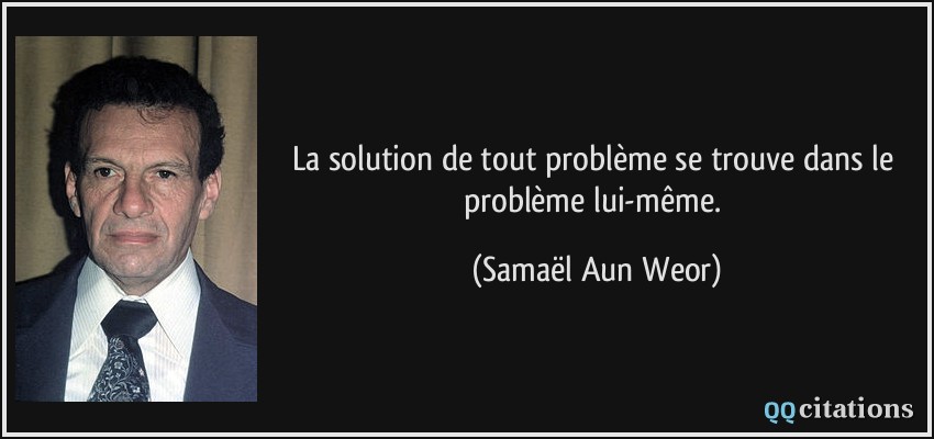 La solution de tout problème se trouve dans le problème lui-même.  - Samaël Aun Weor