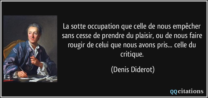 La sotte occupation que celle de nous empêcher sans cesse de prendre du plaisir, ou de nous faire rougir de celui que nous avons pris... celle du critique.  - Denis Diderot