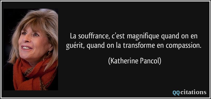 La souffrance, c'est magnifique quand on en guérit, quand on la transforme en compassion.  - Katherine Pancol