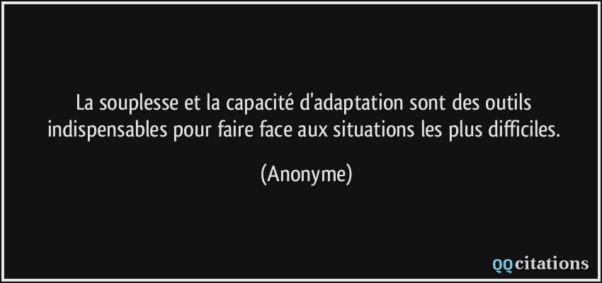 La souplesse et la capacité d'adaptation sont des outils indispensables pour faire face aux situations les plus difficiles.  - Anonyme