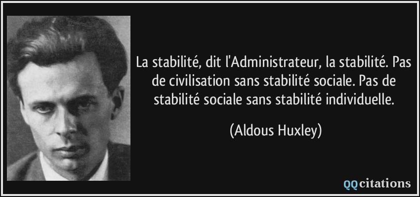 La stabilité, dit l'Administrateur, la stabilité. Pas de civilisation sans stabilité sociale. Pas de stabilité sociale sans stabilité individuelle.  - Aldous Huxley
