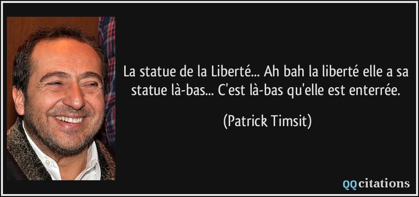 La statue de la Liberté... Ah bah la liberté elle a sa statue là-bas... C'est là-bas qu'elle est enterrée.  - Patrick Timsit