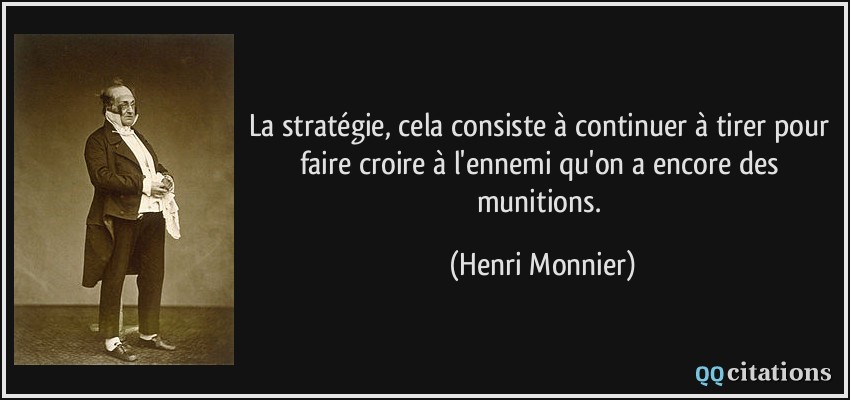 La stratégie, cela consiste à continuer à tirer pour faire croire à l'ennemi qu'on a encore des munitions.  - Henri Monnier
