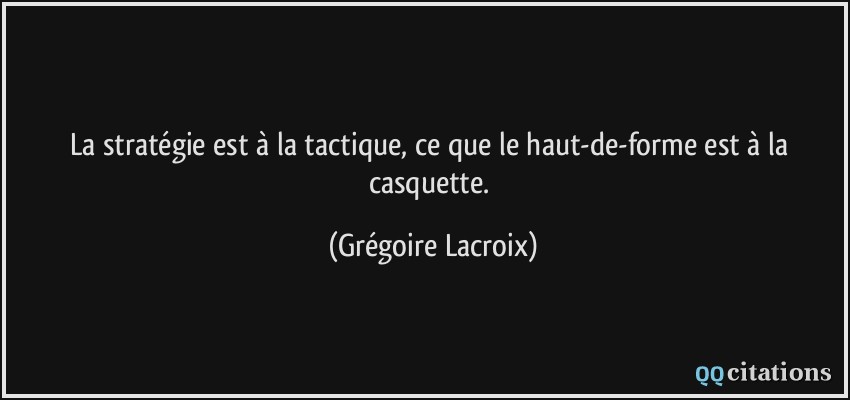 La stratégie est à la tactique, ce que le haut-de-forme est à la casquette.  - Grégoire Lacroix
