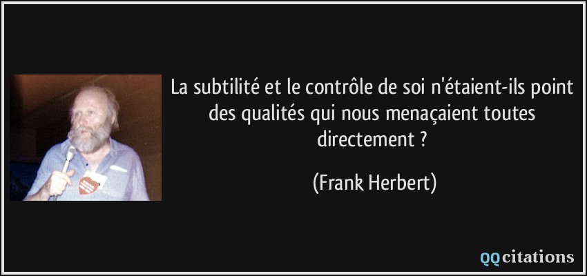 La subtilité et le contrôle de soi n'étaient-ils point des qualités qui nous menaçaient toutes directement ?  - Frank Herbert