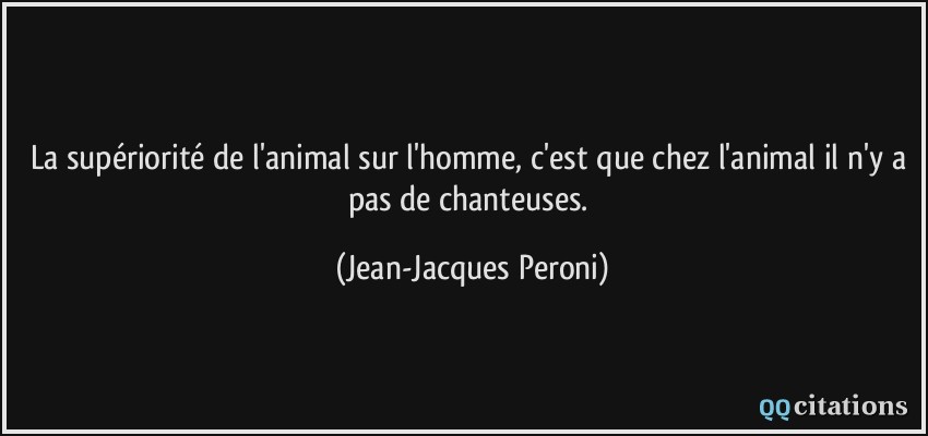 La supériorité de l'animal sur l'homme, c'est que chez l'animal il n'y a pas de chanteuses.  - Jean-Jacques Peroni