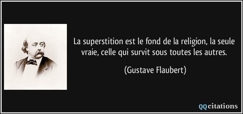 La superstition est le fond de la religion, la seule vraie, celle qui survit sous toutes les autres.  - Gustave Flaubert