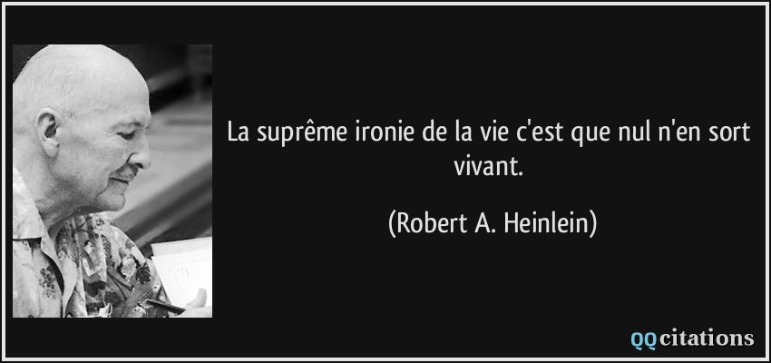 La suprême ironie de la vie c'est que nul n'en sort vivant.  - Robert A. Heinlein