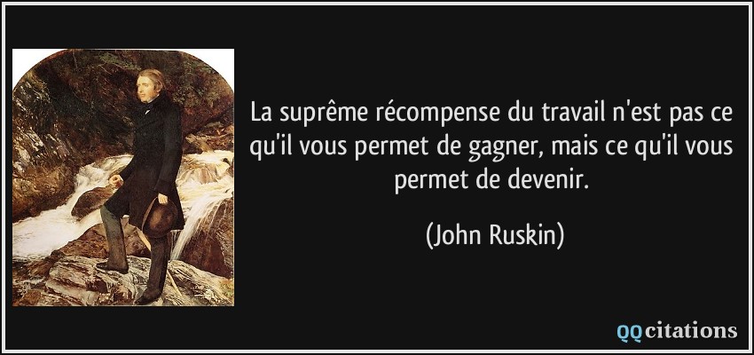 La suprême récompense du travail n'est pas ce qu'il vous permet de gagner, mais ce qu'il vous permet de devenir.  - John Ruskin