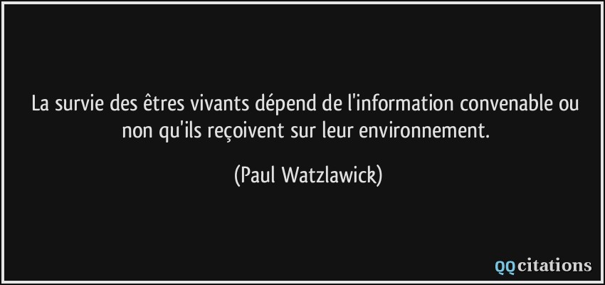 La survie des êtres vivants dépend de l'information convenable ou non qu'ils reçoivent sur leur environnement.  - Paul Watzlawick