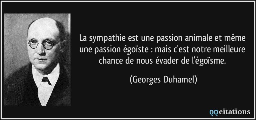 La sympathie est une passion animale et même une passion égoïste : mais c'est notre meilleure chance de nous évader de l'égoïsme.  - Georges Duhamel