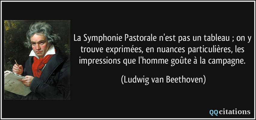 La Symphonie Pastorale n'est pas un tableau ; on y trouve exprimées, en nuances particulières, les impressions que l'homme goûte à la campagne.  - Ludwig van Beethoven