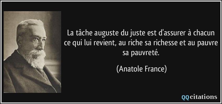 La tâche auguste du juste est d'assurer à chacun ce qui lui revient, au riche sa richesse et au pauvre sa pauvreté.  - Anatole France