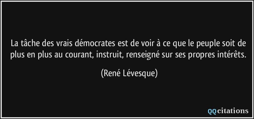 La tâche des vrais démocrates est de voir à ce que le peuple soit de plus en plus au courant, instruit, renseigné sur ses propres intérêts.  - René Lévesque