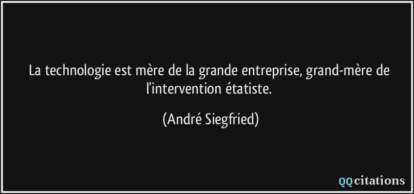 La technologie est mère de la grande entreprise, grand-mère de l'intervention étatiste.  - André Siegfried