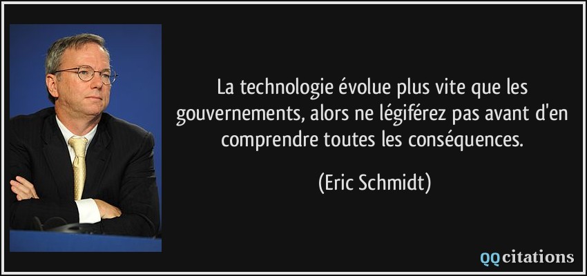 La technologie évolue plus vite que les gouvernements, alors ne légiférez pas avant d'en comprendre toutes les conséquences.  - Eric Schmidt