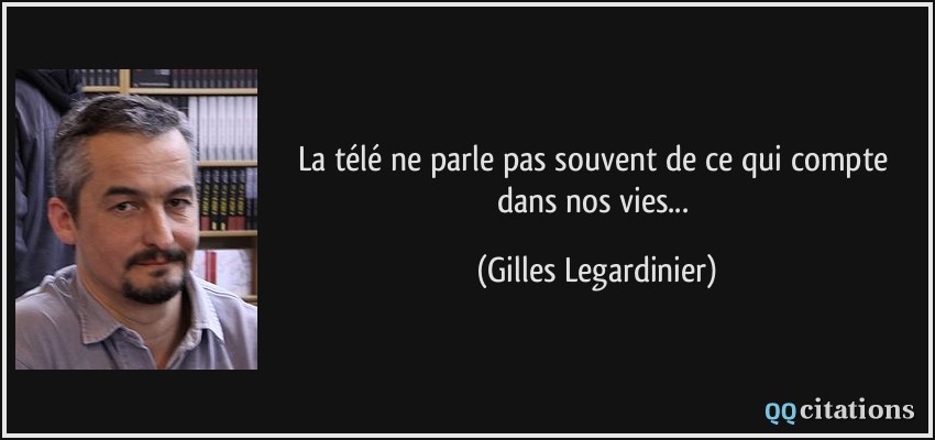 La télé ne parle pas souvent de ce qui compte dans nos vies...  - Gilles Legardinier