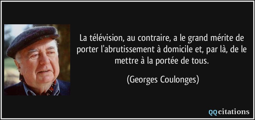 La télévision, au contraire, a le grand mérite de porter l'abrutissement à domicile et, par là, de le mettre à la portée de tous.  - Georges Coulonges