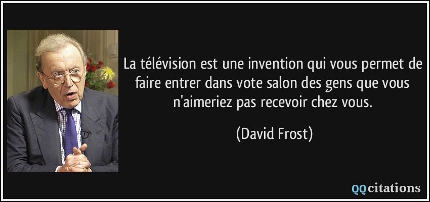 La télévision est une invention qui vous permet de faire entrer dans vote salon des gens que vous n'aimeriez pas recevoir chez vous.  - David Frost